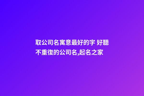 取公司名寓意最好的字 好聽不重復的公司名,起名之家-第1張-公司起名-玄機派